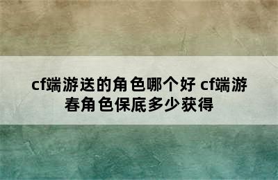 cf端游送的角色哪个好 cf端游春角色保底多少获得